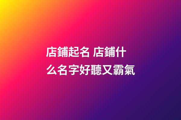 店鋪起名 店鋪什么名字好聽又霸氣-第1張-店鋪起名-玄機(jī)派
